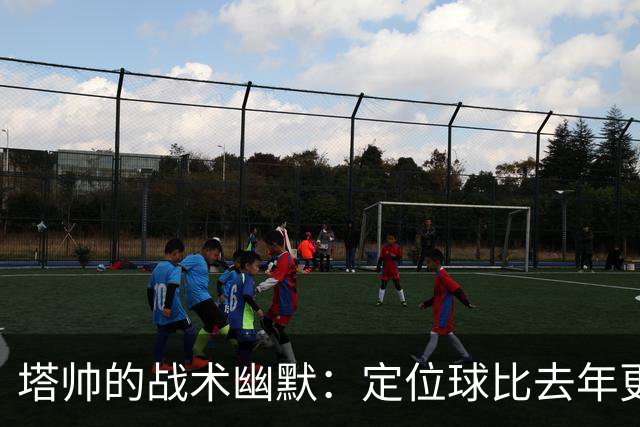 塔帅的战术幽默：定位球比去年更精彩，进步如跳楼机！