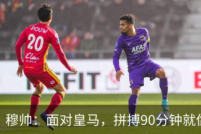 穆帅：面对皇马，拼搏90分钟就像在漫长的海洋中游泳