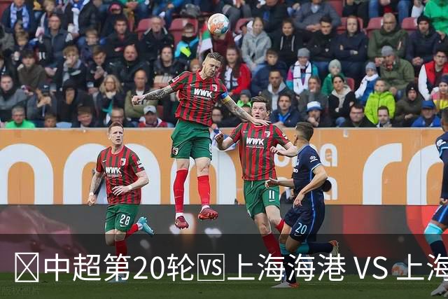 🏆中超第20轮🆚上海海港 VS 上海申花📅7月25日 周六 19:35